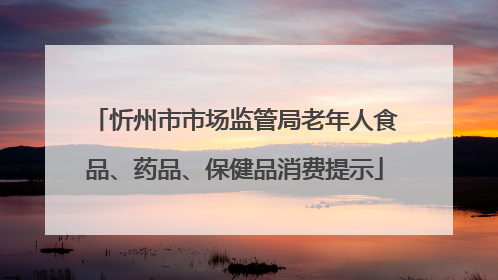 忻州市市场监管局老年人食品、药品、保健品消费提示