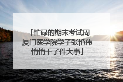 忙碌的期末考试周 厦门医学院学子张艳伟悄悄干了件大事