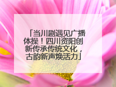 当川剧遇见广播体操！四川资阳创新传承传统文化，古韵新声焕活力