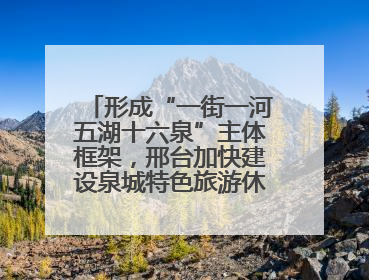 形成“一街一河五湖十六泉”主体框架，邢台加快建设泉城特色旅游休闲城市