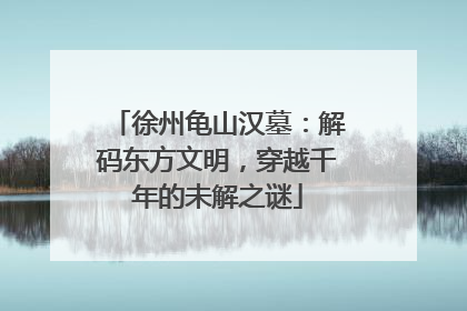 徐州龟山汉墓：解码东方文明，穿越千年的未解之谜