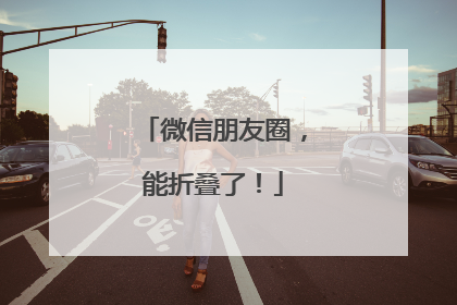 微信朋友圈，能折叠了！