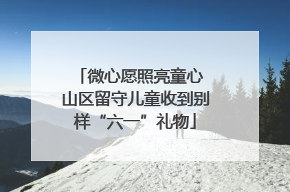 微心愿照亮童心 山区留守儿童收到别样“六一”礼物