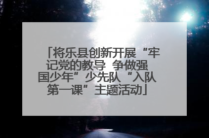 将乐县创新开展“牢记党的教导  争做强国少年”少先队“入队第一课”主题活动
