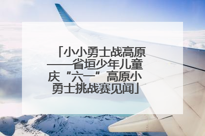 小小勇士战高原——省垣少年儿童庆“六一”高原小勇士挑战赛见闻