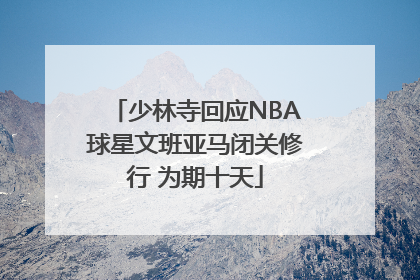少林寺回应NBA球星文班亚马闭关修行 为期十天