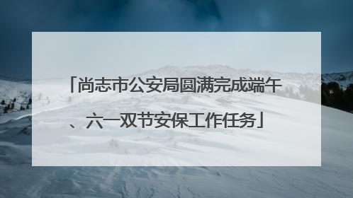 尚志市公安局圆满完成端午、六一双节安保工作任务