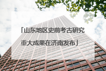 山东地区史前考古研究重大成果在济南发布