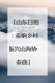 山东日照：奏响乡村振兴山海协奏曲