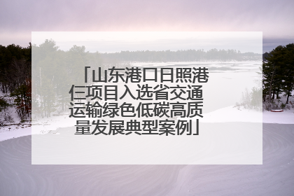 山东港口日照港仨项目入选省交通运输绿色低碳高质量发展典型案例