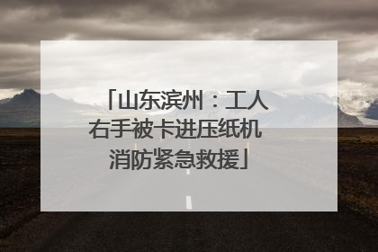 山东滨州：工人右手被卡进压纸机 消防紧急救援
