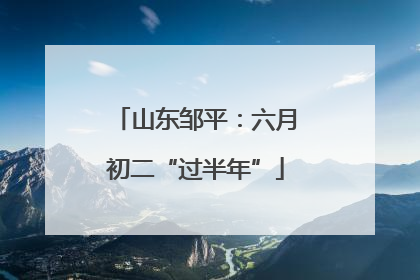 山东邹平：六月初二“过半年”