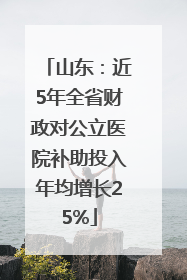 山东：近5年全省财政对公立医院补助投入年均增长25%