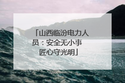 山西临汾电力人员：安全无小事 匠心守光明