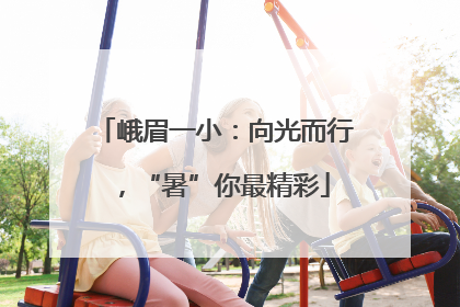 峨眉一小：向光而行，“暑”你最精彩