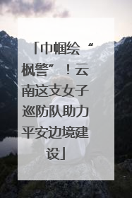 巾帼绘“枫警”！云南这支女子巡防队助力平安边境建设