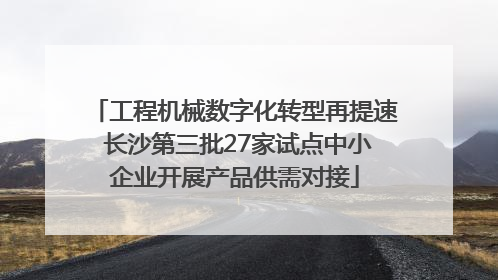 工程机械数字化转型再提速 长沙第三批27家试点中小企业开展产品供需对接