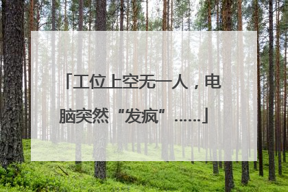工位上空无一人，电脑突然“发疯”……