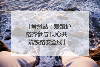 常州站：爱路护路齐参与 同心共筑铁路安全线