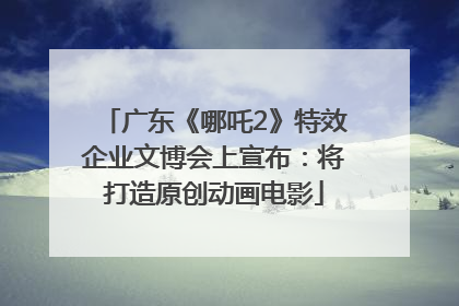 广东《哪吒2》特效企业文博会上宣布：将打造原创动画电影