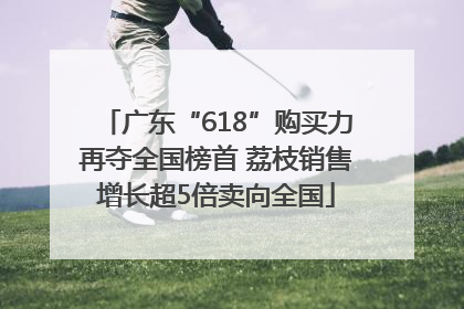 广东“618”购买力再夺全国榜首 荔枝销售增长超5倍卖向全国