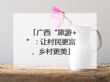 广西“旅游+”：让村民更富、乡村更美