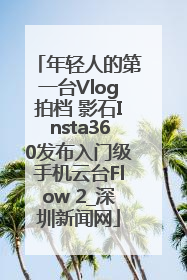 年轻人的第一台Vlog拍档 影石Insta360发布入门级手机云台Flow 2_深圳新闻网
