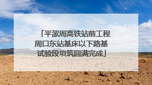 平漯周高铁站前工程周口东站基床以下路基试验段填筑圆满完成