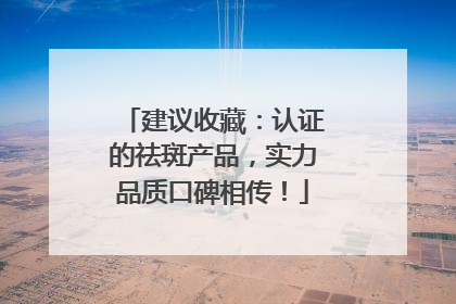建议收藏：认证的祛斑产品，实力品质口碑相传！