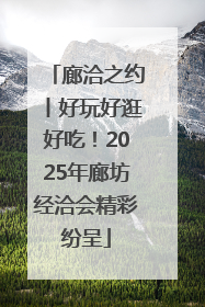 廊洽之约丨好玩好逛好吃！2025年廊坊经洽会精彩纷呈