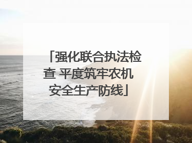 强化联合执法检查 平度筑牢农机安全生产防线