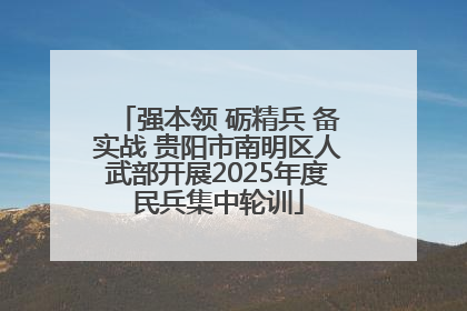 强本领 砺精兵 备实战 贵阳市南明区人武部开展2025年度民兵集中轮训
