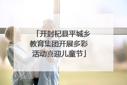 开封杞县平城乡教育集团开展多彩活动喜迎儿童节
