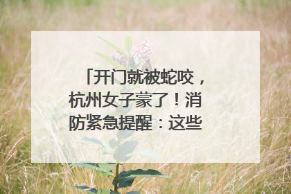 开门就被蛇咬，杭州女子蒙了！消防紧急提醒：这些方法都不靠谱！