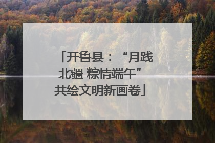 开鲁县：“月践北疆 粽情端午”共绘文明新画卷