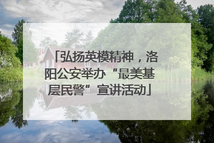 弘扬英模精神，洛阳公安举办“最美基层民警”宣讲活动