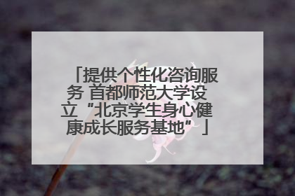 提供个性化咨询服务 首都师范大学设立“北京学生身心健康成长服务基地”