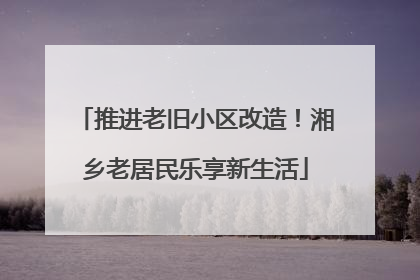 推进老旧小区改造！湘乡老居民乐享新生活