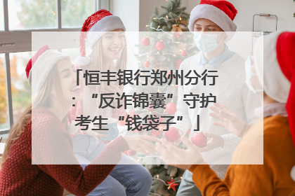 恒丰银行郑州分行：“反诈锦囊”守护考生“钱袋子”