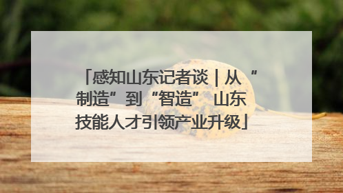 感知山东记者谈｜从“制造”到“智造” 山东技能人才引领产业升级