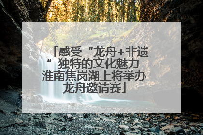 感受“龙舟+非遗”独特的文化魅力 淮南焦岗湖上将举办龙舟邀请赛