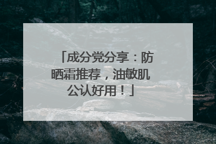 成分党分享：防晒霜推荐，油敏肌公认好用！