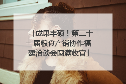 成果丰硕！第二十一届粮食产销协作福建洽谈会圆满收官