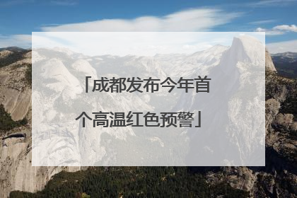 成都发布今年首个高温红色预警