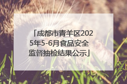 成都市青羊区2025年5-6月食品安全监督抽检结果公示