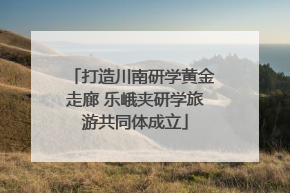打造川南研学黄金走廊 乐峨夹研学旅游共同体成立