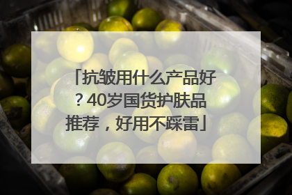 抗皱用什么产品好？40岁国货护肤品推荐，好用不踩雷