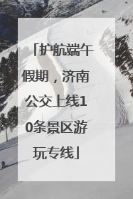 护航端午假期，济南公交上线10条景区游玩专线