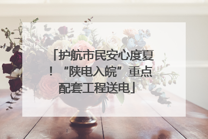 护航市民安心度夏！“陕电入皖”重点配套工程送电