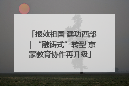 报效祖国 建功西部｜“融铸式”转型 京蒙教育协作再升级